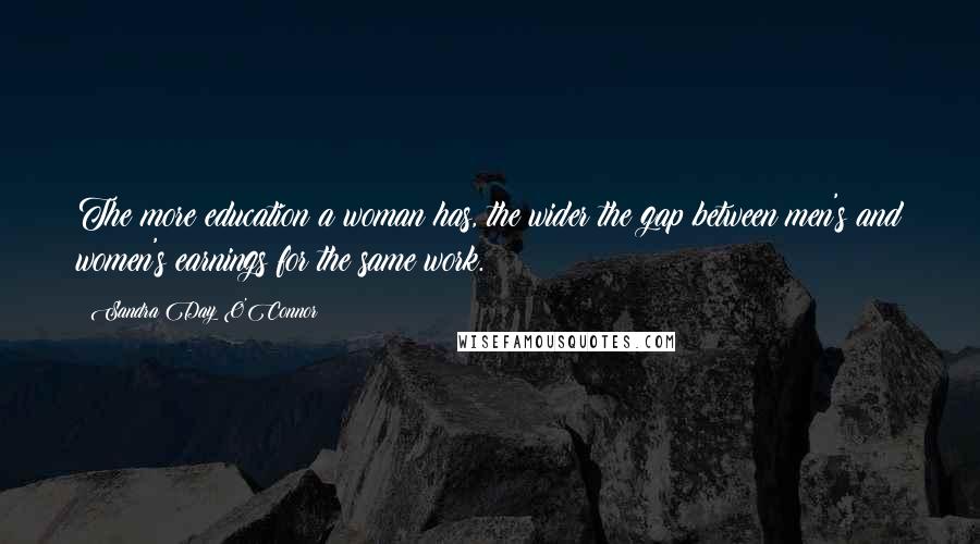 Sandra Day O'Connor Quotes: The more education a woman has, the wider the gap between men's and women's earnings for the same work.