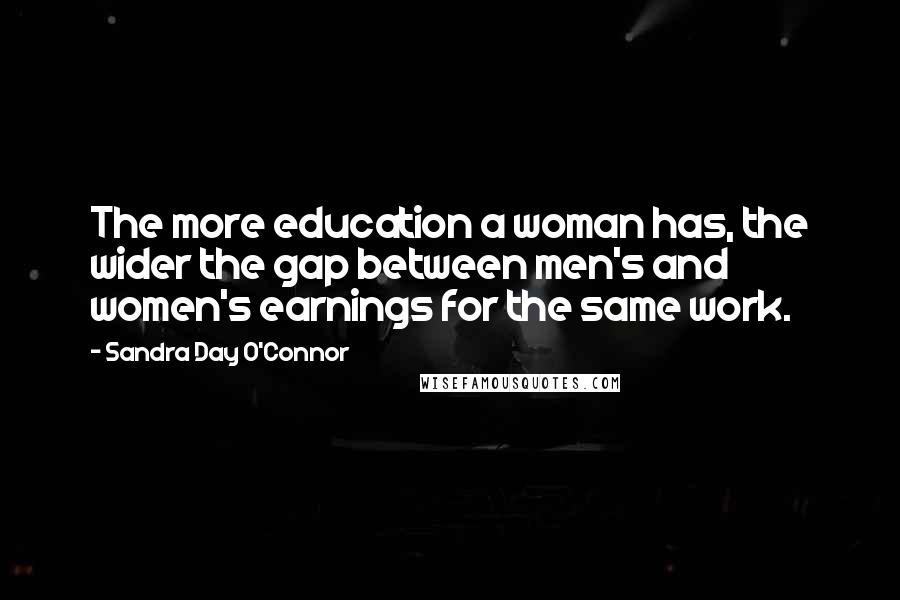 Sandra Day O'Connor Quotes: The more education a woman has, the wider the gap between men's and women's earnings for the same work.