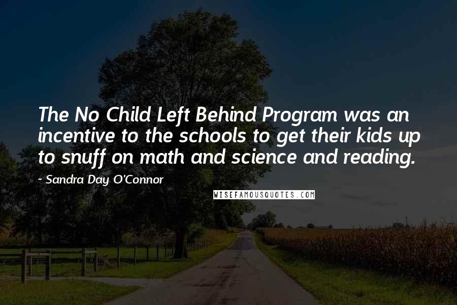 Sandra Day O'Connor Quotes: The No Child Left Behind Program was an incentive to the schools to get their kids up to snuff on math and science and reading.