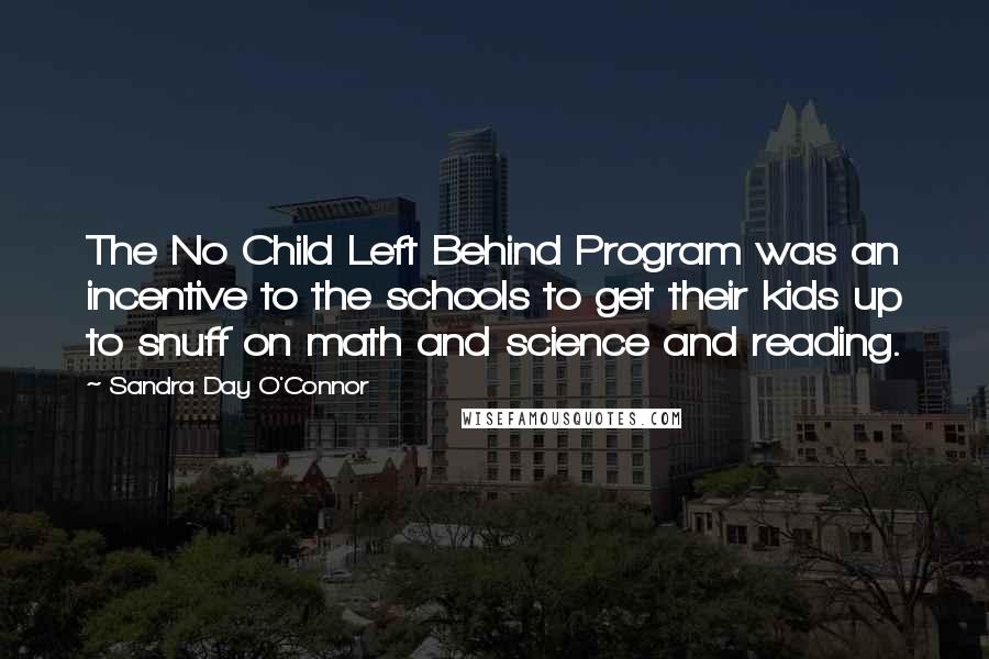 Sandra Day O'Connor Quotes: The No Child Left Behind Program was an incentive to the schools to get their kids up to snuff on math and science and reading.