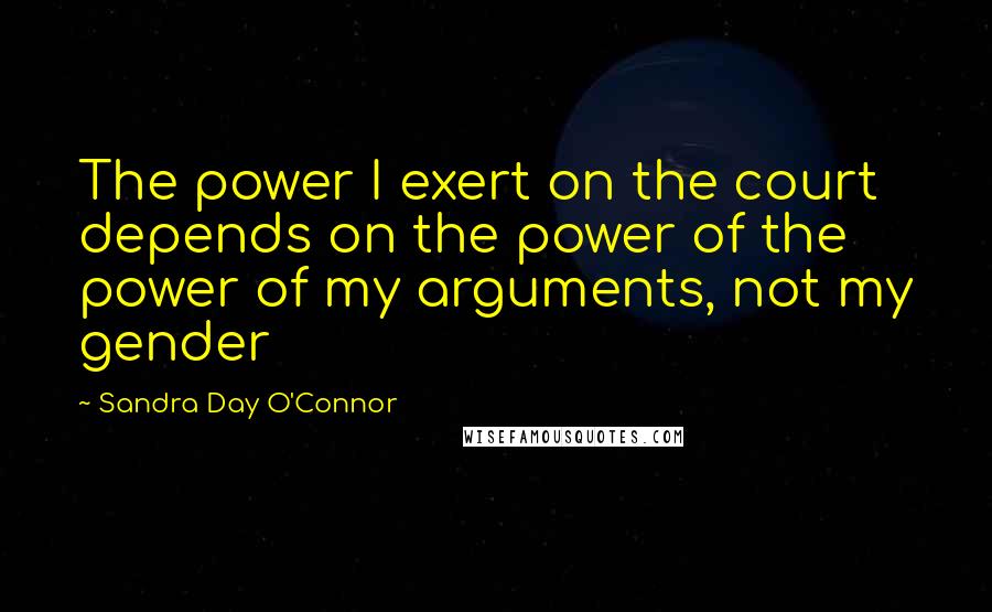 Sandra Day O'Connor Quotes: The power I exert on the court depends on the power of the power of my arguments, not my gender