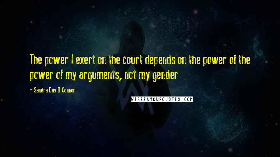 Sandra Day O'Connor Quotes: The power I exert on the court depends on the power of the power of my arguments, not my gender