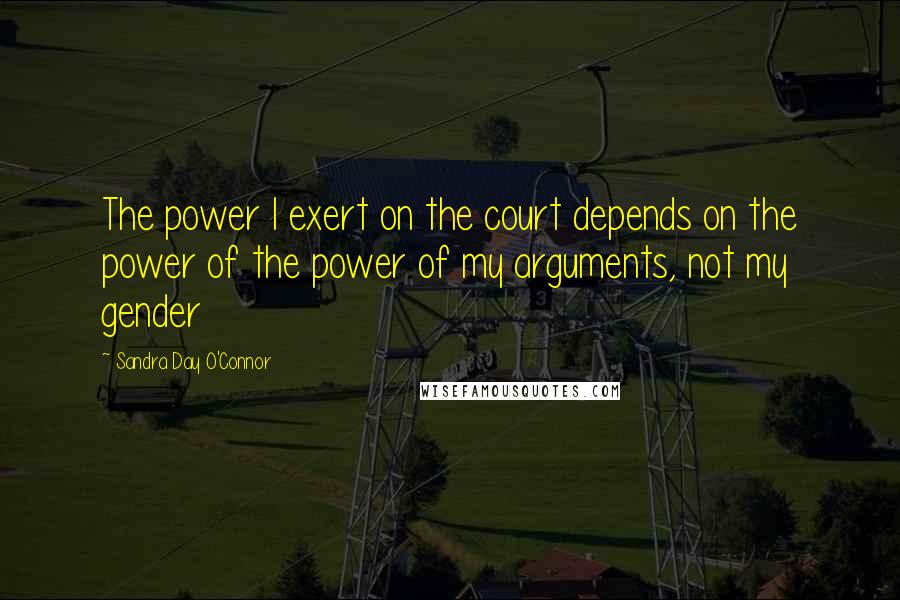 Sandra Day O'Connor Quotes: The power I exert on the court depends on the power of the power of my arguments, not my gender