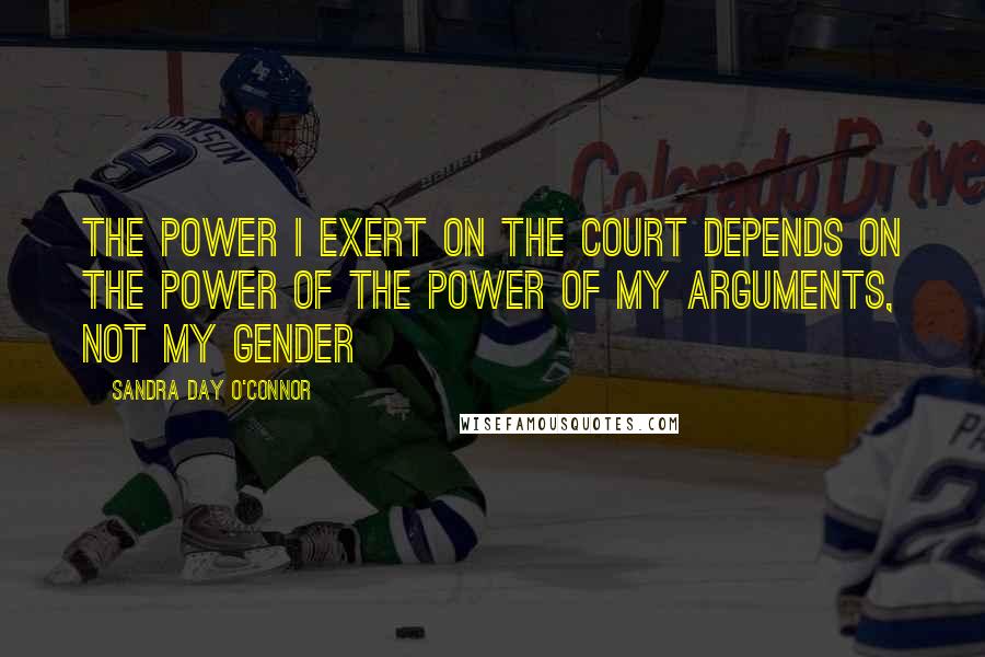 Sandra Day O'Connor Quotes: The power I exert on the court depends on the power of the power of my arguments, not my gender