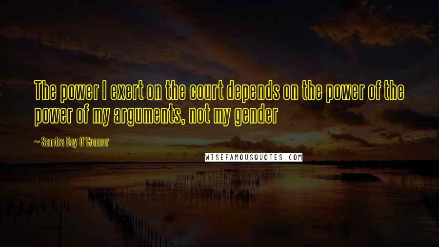 Sandra Day O'Connor Quotes: The power I exert on the court depends on the power of the power of my arguments, not my gender