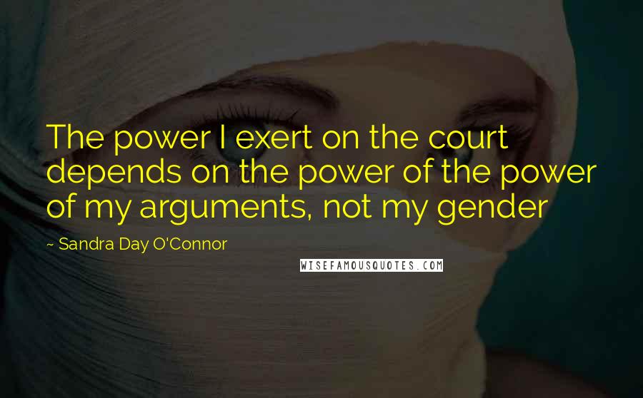 Sandra Day O'Connor Quotes: The power I exert on the court depends on the power of the power of my arguments, not my gender