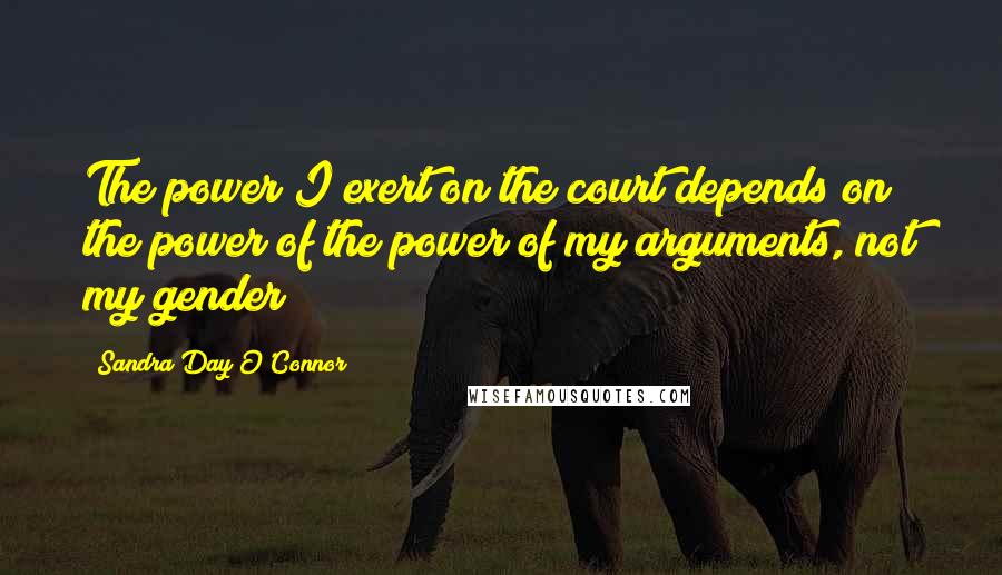 Sandra Day O'Connor Quotes: The power I exert on the court depends on the power of the power of my arguments, not my gender