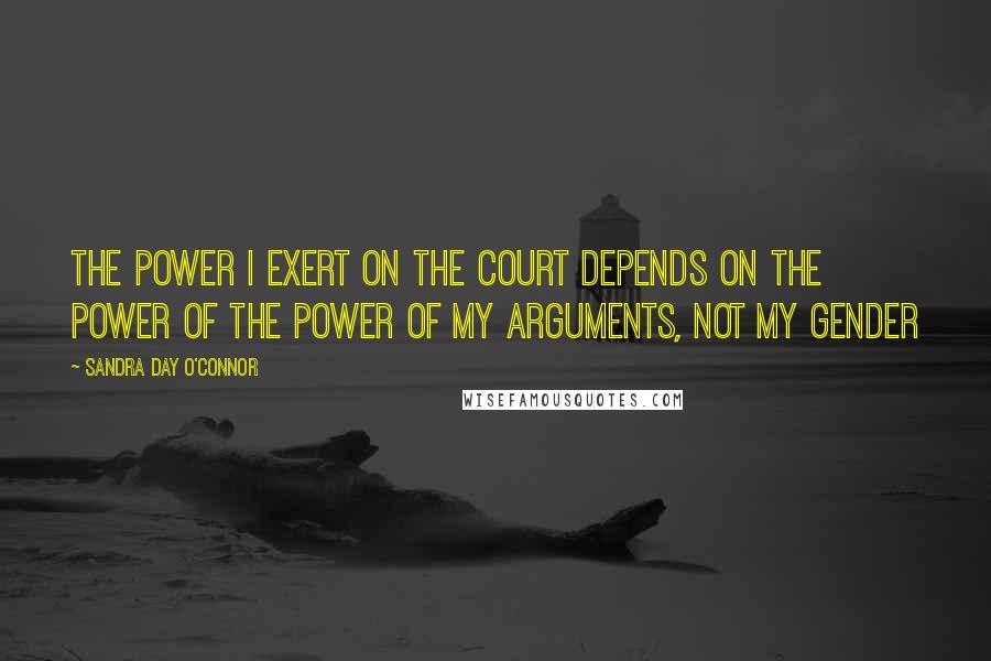 Sandra Day O'Connor Quotes: The power I exert on the court depends on the power of the power of my arguments, not my gender