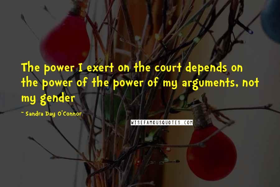 Sandra Day O'Connor Quotes: The power I exert on the court depends on the power of the power of my arguments, not my gender