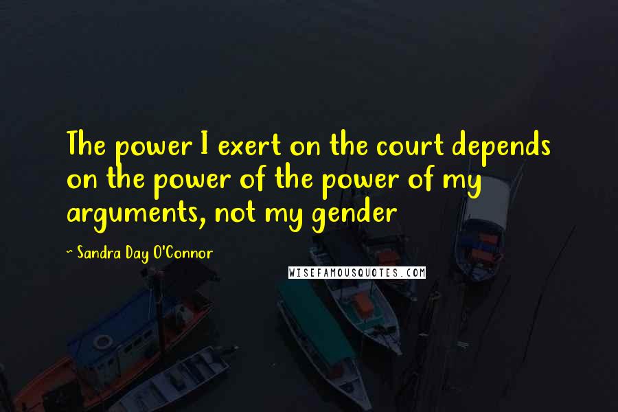 Sandra Day O'Connor Quotes: The power I exert on the court depends on the power of the power of my arguments, not my gender