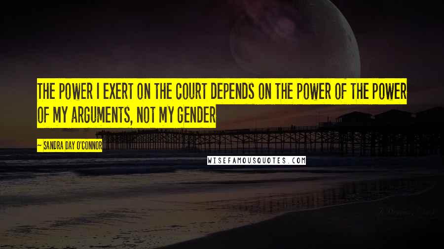 Sandra Day O'Connor Quotes: The power I exert on the court depends on the power of the power of my arguments, not my gender