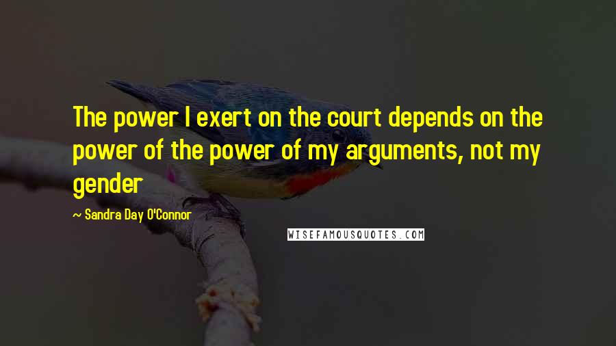 Sandra Day O'Connor Quotes: The power I exert on the court depends on the power of the power of my arguments, not my gender