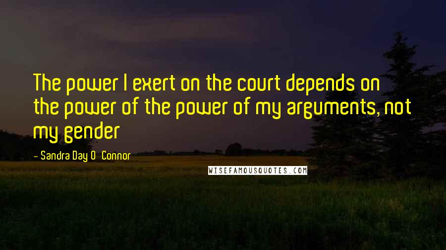 Sandra Day O'Connor Quotes: The power I exert on the court depends on the power of the power of my arguments, not my gender