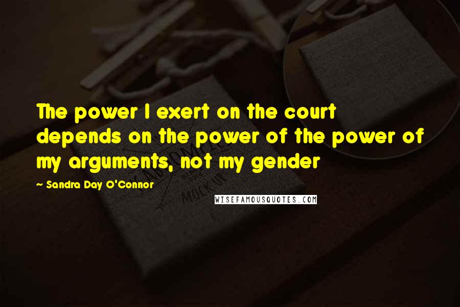 Sandra Day O'Connor Quotes: The power I exert on the court depends on the power of the power of my arguments, not my gender