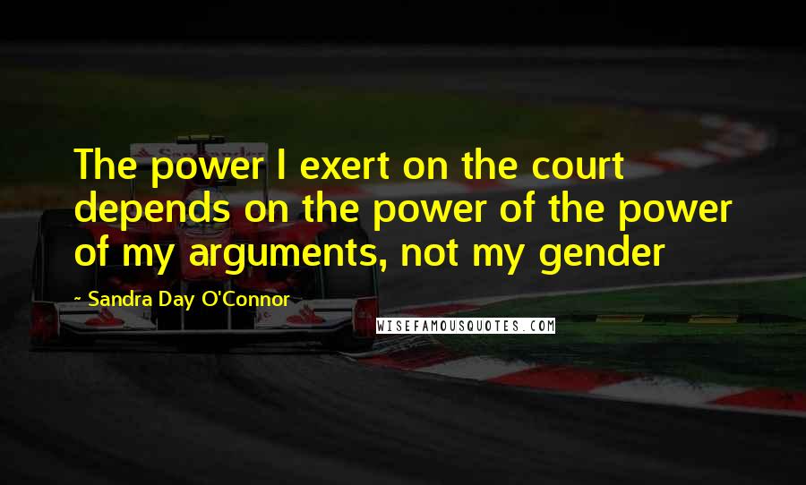 Sandra Day O'Connor Quotes: The power I exert on the court depends on the power of the power of my arguments, not my gender