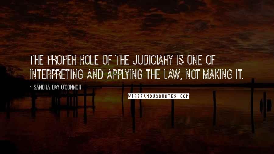 Sandra Day O'Connor Quotes: The proper role of the judiciary is one of interpreting and applying the law, not making it.