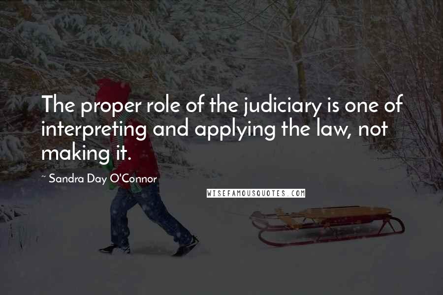 Sandra Day O'Connor Quotes: The proper role of the judiciary is one of interpreting and applying the law, not making it.