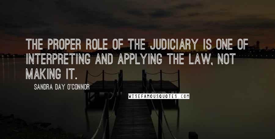 Sandra Day O'Connor Quotes: The proper role of the judiciary is one of interpreting and applying the law, not making it.