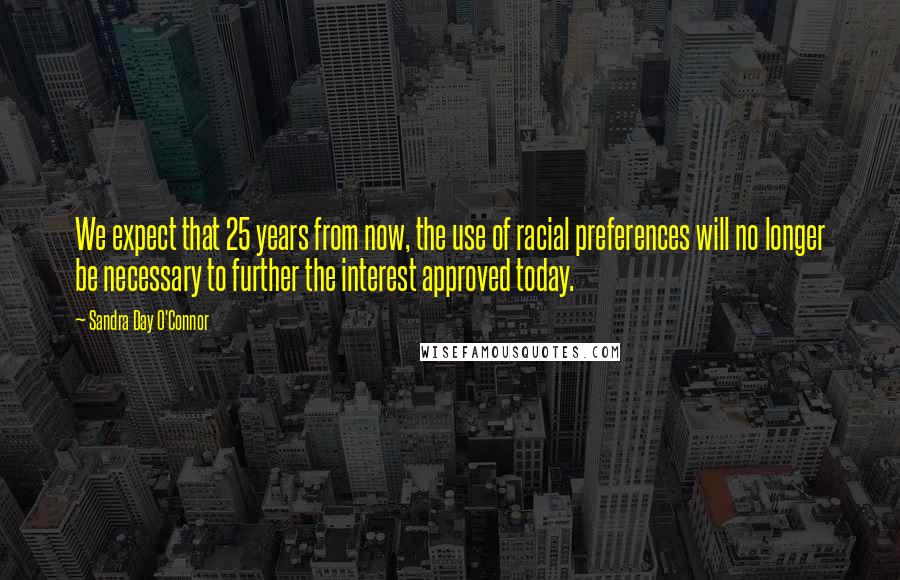 Sandra Day O'Connor Quotes: We expect that 25 years from now, the use of racial preferences will no longer be necessary to further the interest approved today.