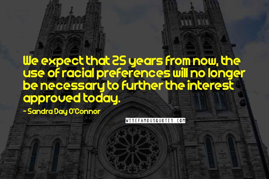 Sandra Day O'Connor Quotes: We expect that 25 years from now, the use of racial preferences will no longer be necessary to further the interest approved today.