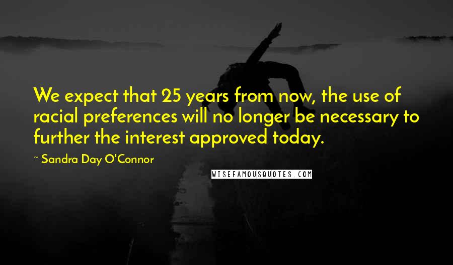 Sandra Day O'Connor Quotes: We expect that 25 years from now, the use of racial preferences will no longer be necessary to further the interest approved today.