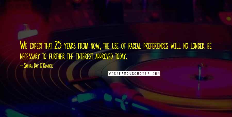 Sandra Day O'Connor Quotes: We expect that 25 years from now, the use of racial preferences will no longer be necessary to further the interest approved today.