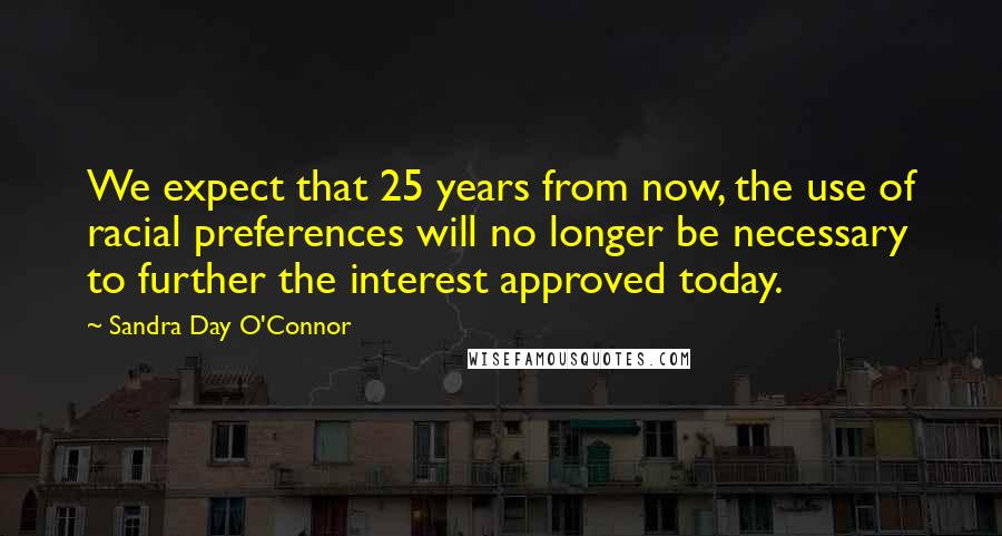 Sandra Day O'Connor Quotes: We expect that 25 years from now, the use of racial preferences will no longer be necessary to further the interest approved today.