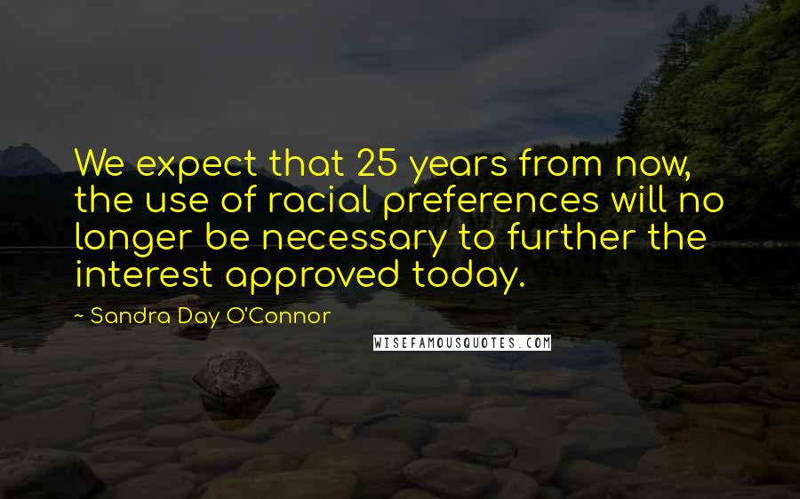 Sandra Day O'Connor Quotes: We expect that 25 years from now, the use of racial preferences will no longer be necessary to further the interest approved today.