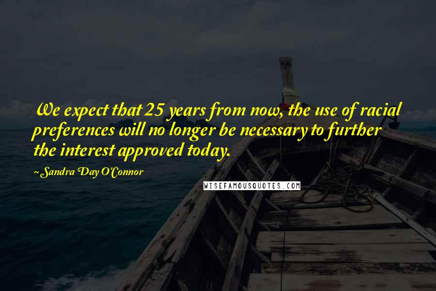 Sandra Day O'Connor Quotes: We expect that 25 years from now, the use of racial preferences will no longer be necessary to further the interest approved today.