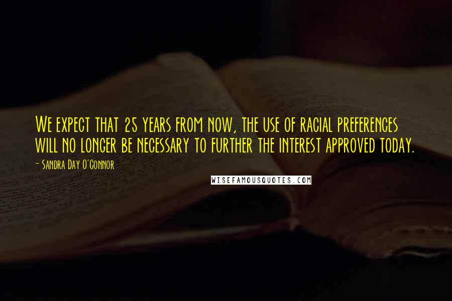 Sandra Day O'Connor Quotes: We expect that 25 years from now, the use of racial preferences will no longer be necessary to further the interest approved today.