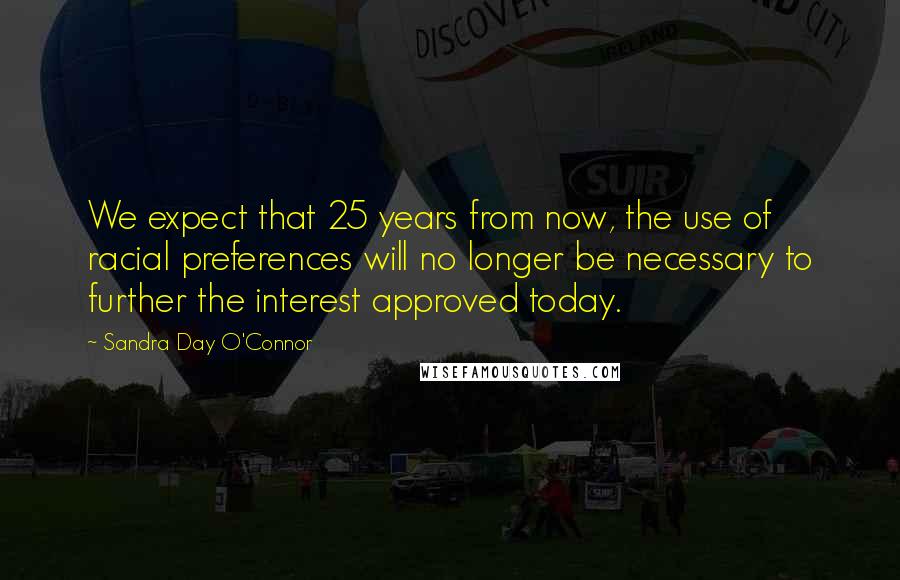 Sandra Day O'Connor Quotes: We expect that 25 years from now, the use of racial preferences will no longer be necessary to further the interest approved today.