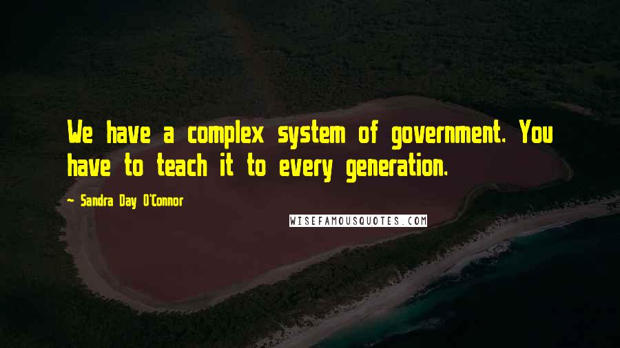Sandra Day O'Connor Quotes: We have a complex system of government. You have to teach it to every generation.
