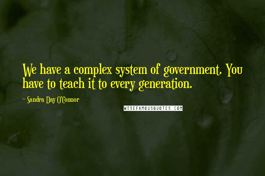 Sandra Day O'Connor Quotes: We have a complex system of government. You have to teach it to every generation.