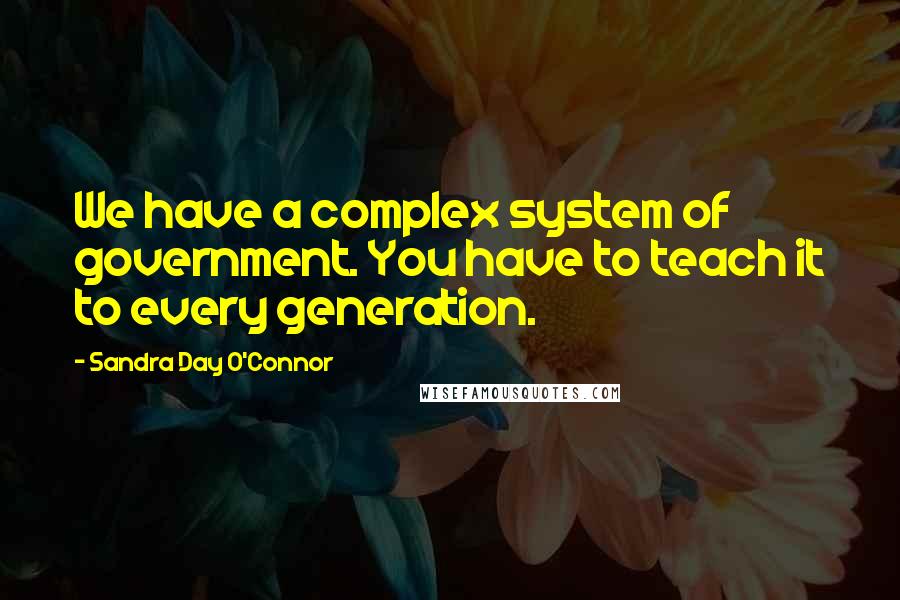 Sandra Day O'Connor Quotes: We have a complex system of government. You have to teach it to every generation.