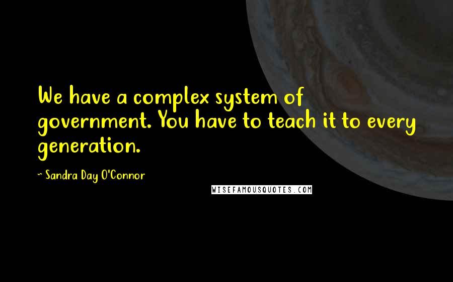 Sandra Day O'Connor Quotes: We have a complex system of government. You have to teach it to every generation.