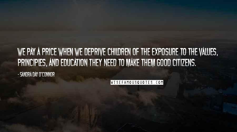 Sandra Day O'Connor Quotes: We pay a price when we deprive children of the exposure to the values, principles, and education they need to make them good citizens.