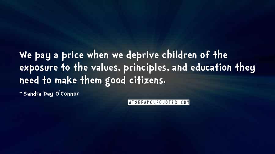 Sandra Day O'Connor Quotes: We pay a price when we deprive children of the exposure to the values, principles, and education they need to make them good citizens.