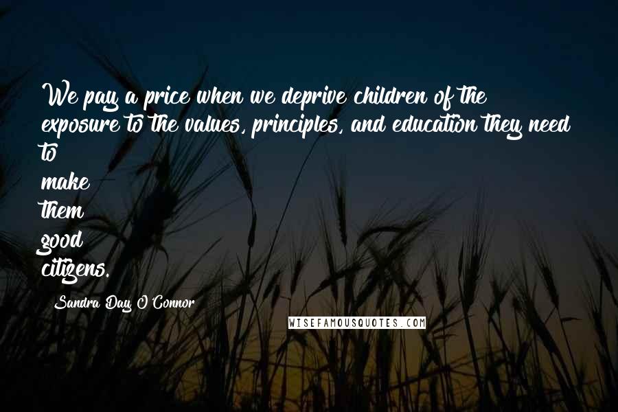 Sandra Day O'Connor Quotes: We pay a price when we deprive children of the exposure to the values, principles, and education they need to make them good citizens.
