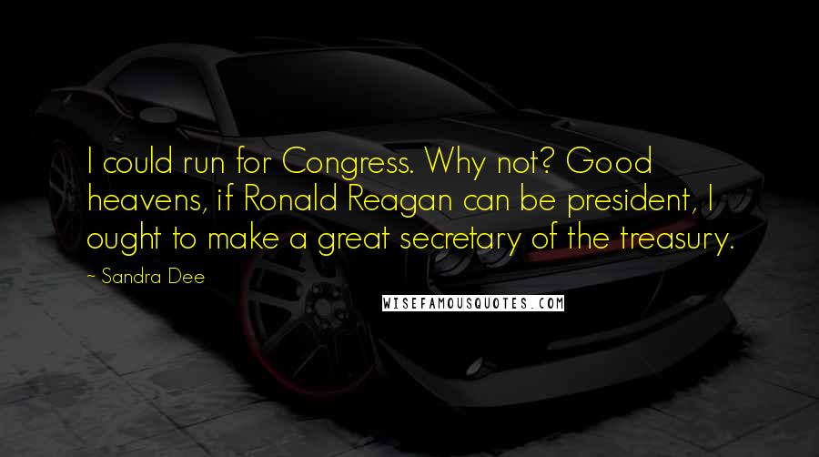 Sandra Dee Quotes: I could run for Congress. Why not? Good heavens, if Ronald Reagan can be president, I ought to make a great secretary of the treasury.