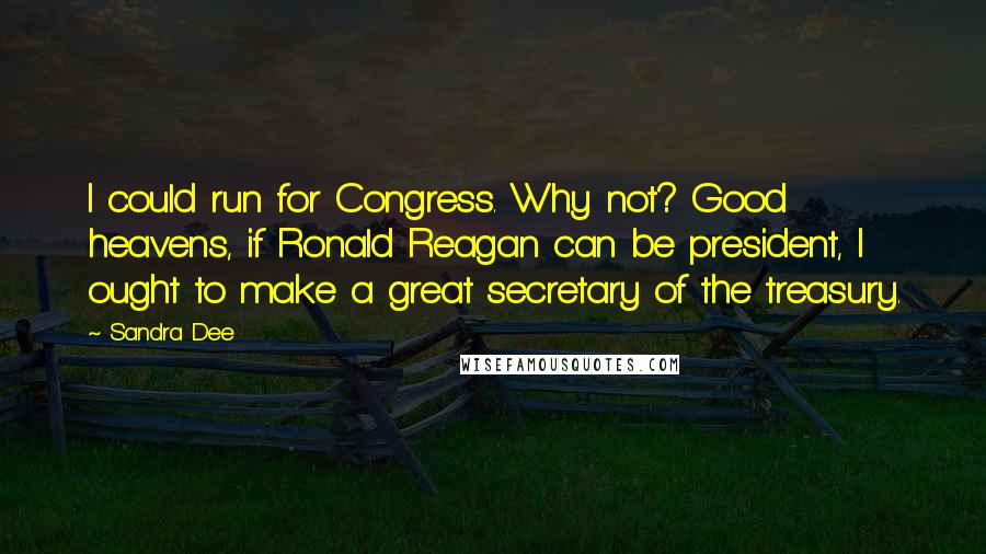 Sandra Dee Quotes: I could run for Congress. Why not? Good heavens, if Ronald Reagan can be president, I ought to make a great secretary of the treasury.