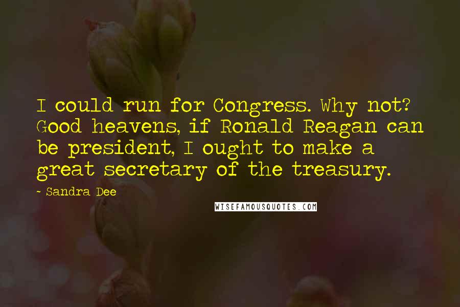 Sandra Dee Quotes: I could run for Congress. Why not? Good heavens, if Ronald Reagan can be president, I ought to make a great secretary of the treasury.