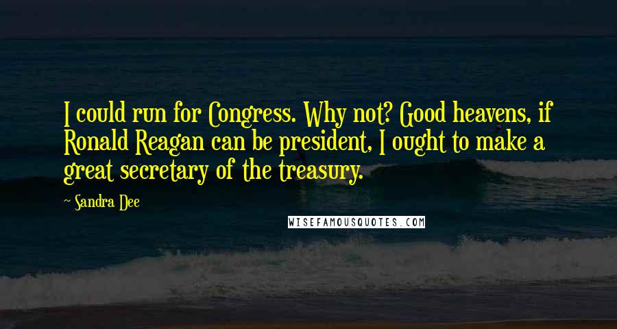 Sandra Dee Quotes: I could run for Congress. Why not? Good heavens, if Ronald Reagan can be president, I ought to make a great secretary of the treasury.