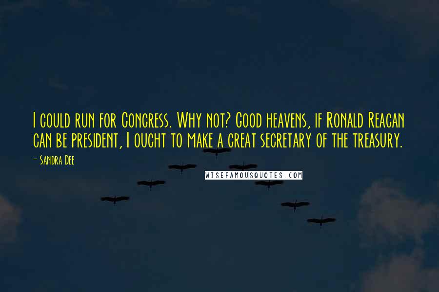 Sandra Dee Quotes: I could run for Congress. Why not? Good heavens, if Ronald Reagan can be president, I ought to make a great secretary of the treasury.