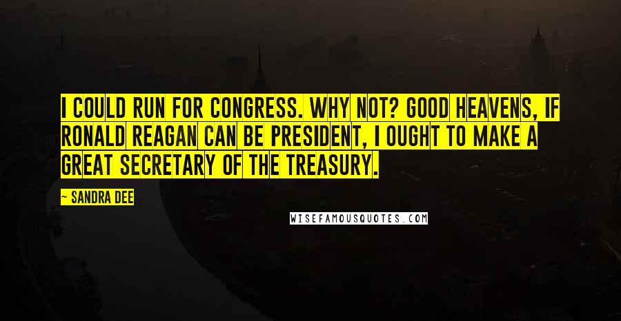 Sandra Dee Quotes: I could run for Congress. Why not? Good heavens, if Ronald Reagan can be president, I ought to make a great secretary of the treasury.