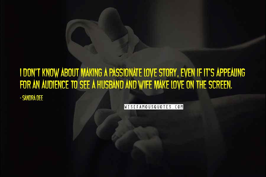 Sandra Dee Quotes: I don't know about making a passionate love story, even if it's appealing for an audience to see a husband and wife make love on the screen.