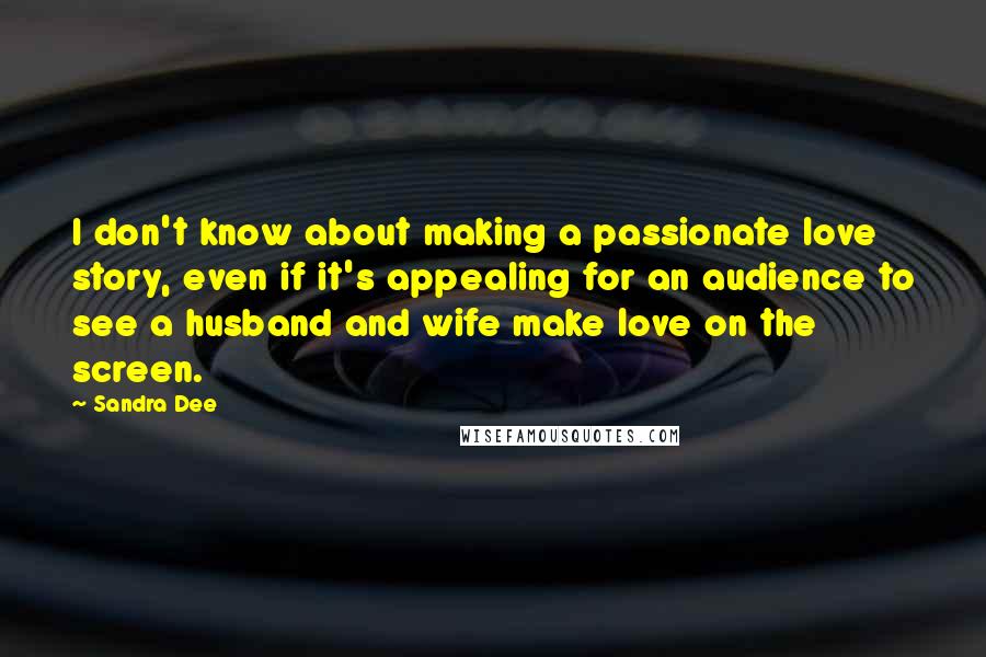 Sandra Dee Quotes: I don't know about making a passionate love story, even if it's appealing for an audience to see a husband and wife make love on the screen.