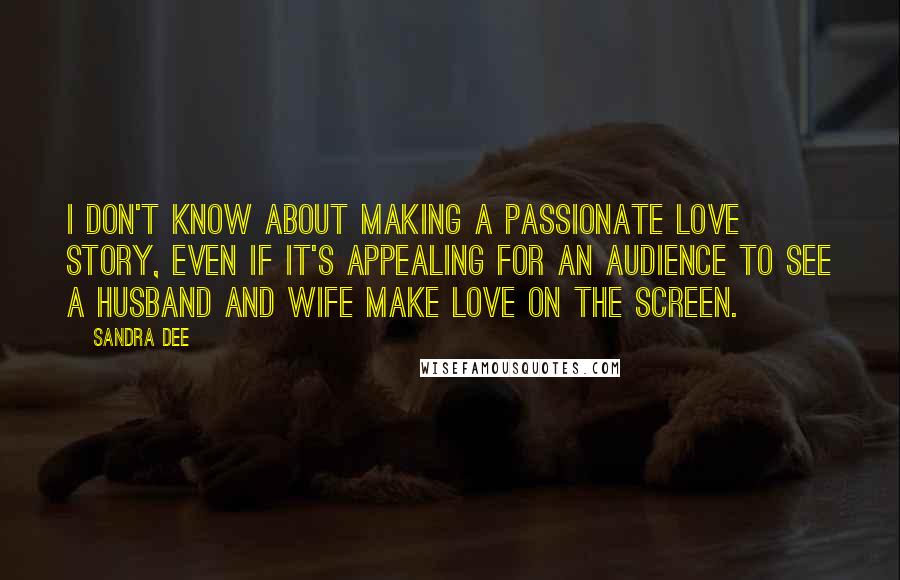 Sandra Dee Quotes: I don't know about making a passionate love story, even if it's appealing for an audience to see a husband and wife make love on the screen.