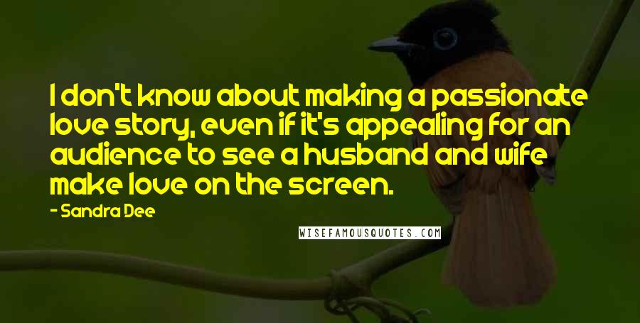 Sandra Dee Quotes: I don't know about making a passionate love story, even if it's appealing for an audience to see a husband and wife make love on the screen.