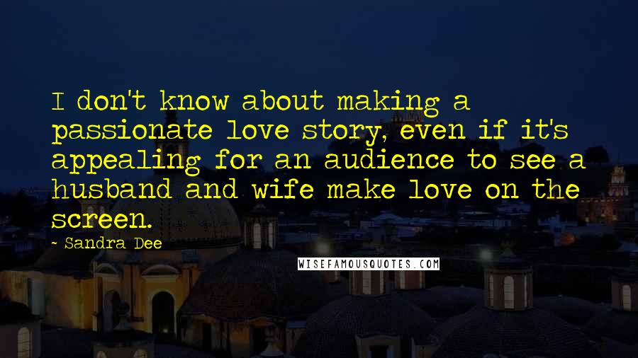 Sandra Dee Quotes: I don't know about making a passionate love story, even if it's appealing for an audience to see a husband and wife make love on the screen.