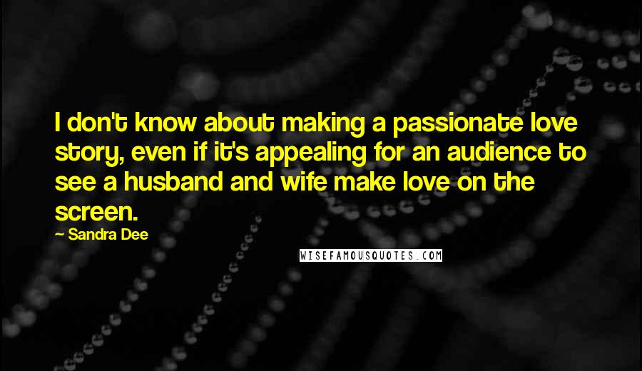Sandra Dee Quotes: I don't know about making a passionate love story, even if it's appealing for an audience to see a husband and wife make love on the screen.